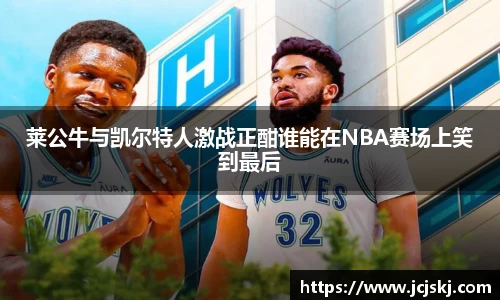 莱公牛与凯尔特人激战正酣谁能在NBA赛场上笑到最后